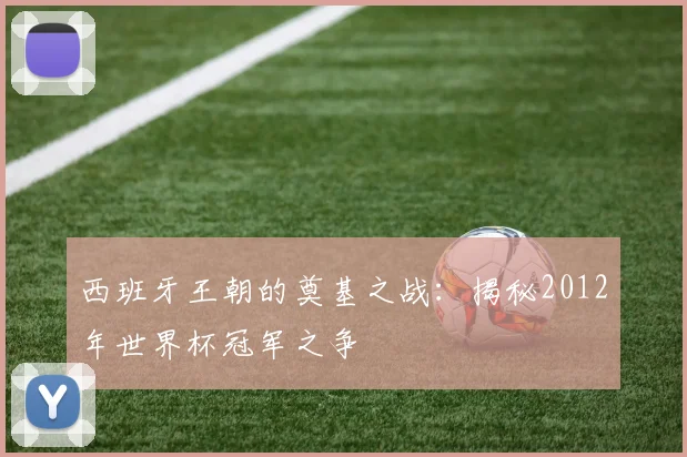 西班牙王朝的奠基之战：揭秘2012年世界杯冠军之争