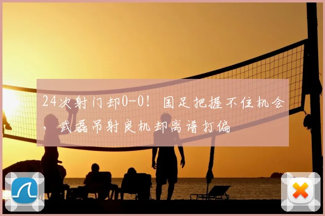 24次射门却0-0！国足把握不住机会，武磊吊射良机却离谱打偏