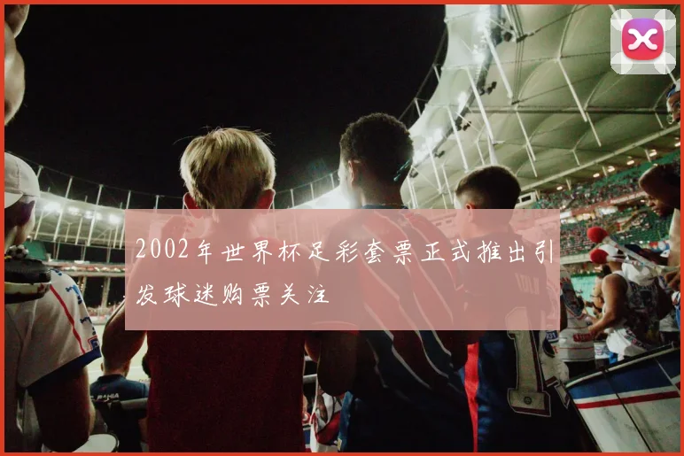 2002年世界杯足彩套票正式推出引发球迷购票关注