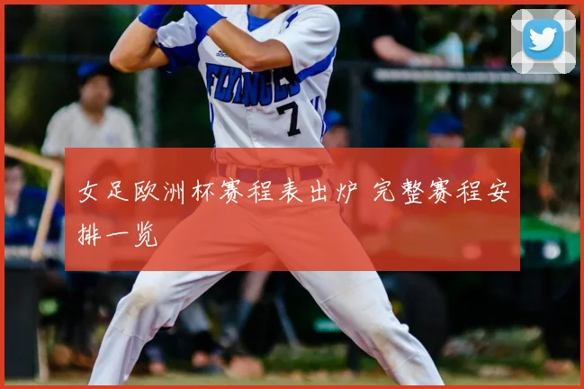 女足欧洲杯赛程表出炉 完整赛程安排一览