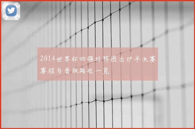 2014世界杯四强对阵图出炉半决赛赛程与晋级路径一览