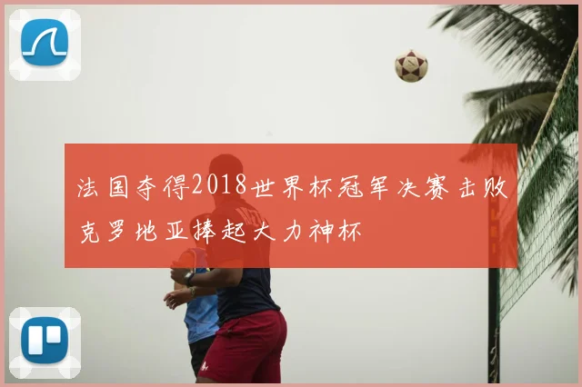 法国夺得2018世界杯冠军决赛击败克罗地亚捧起大力神杯