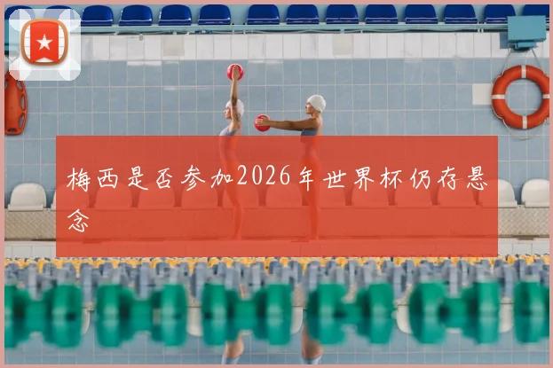 梅西是否参加2026年世界杯仍存悬念