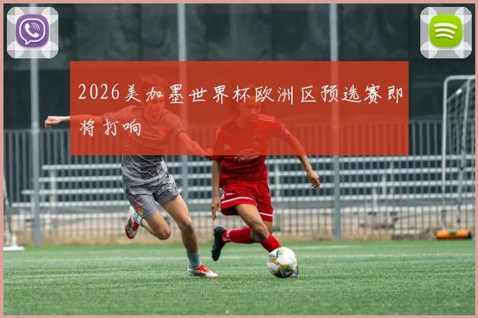 2026美加墨世界杯欧洲区预选赛即将打响