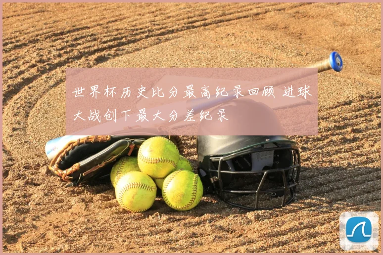 世界杯历史比分最高纪录回顾 进球大战创下最大分差纪录