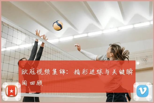 欧冠视频集锦:精彩进球与关键瞬间回顾