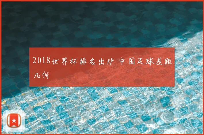 2018世界杯排名出炉 中国足球差距几何