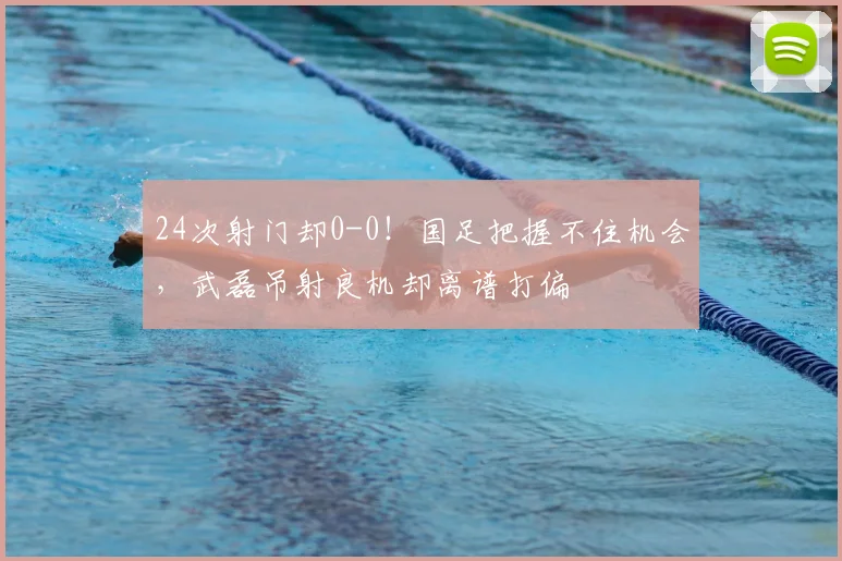 24次射门却0-0！国足把握不住机会，武磊吊射良机却离谱打偏