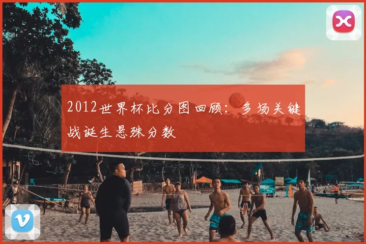 2012世界杯比分图回顾：多场关键战诞生悬殊分数