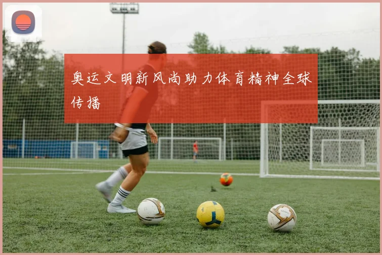 奥运文明新风尚助力体育精神全球传播