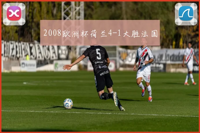 2008欧洲杯荷兰4-1大胜法国