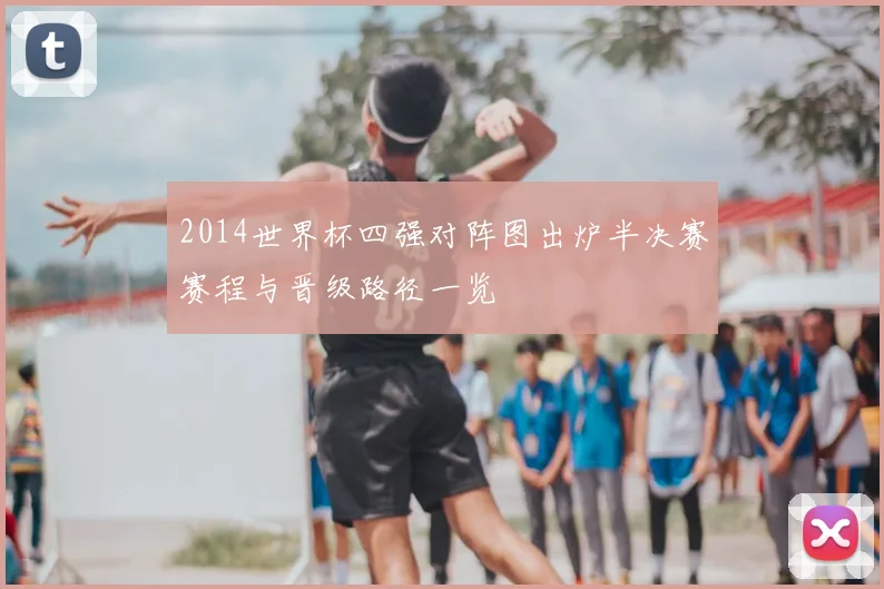 2014世界杯四强对阵图出炉半决赛赛程与晋级路径一览