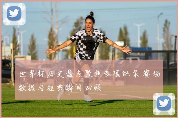 世界杯历史盘点聚焦多项纪录 赛场数据与经典瞬间回顾
