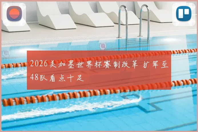2026美加墨世界杯赛制改革 扩军至48队看点十足