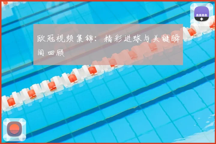 欧冠视频集锦:精彩进球与关键瞬间回顾