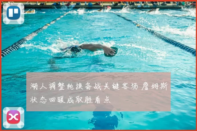 湖人调整轮换备战关键客场 詹姆斯状态回暖成取胜看点