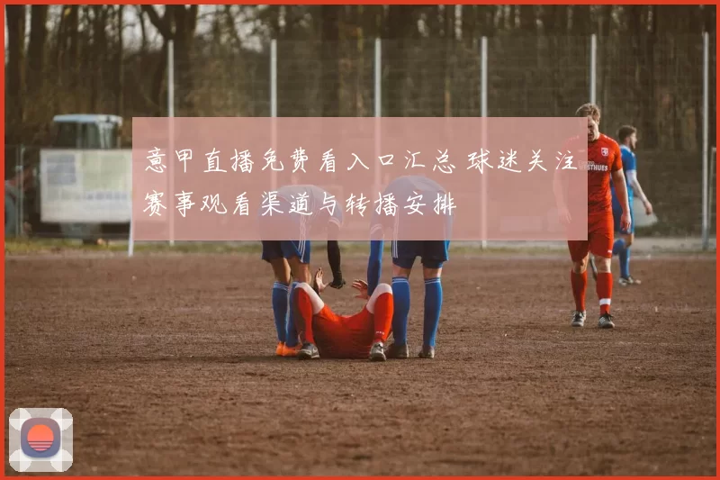 意甲直播免费看入口汇总 球迷关注赛事观看渠道与转播安排