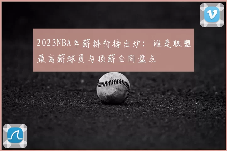 2023NBA年薪排行榜出炉：谁是联盟最高薪球员与顶薪合同盘点