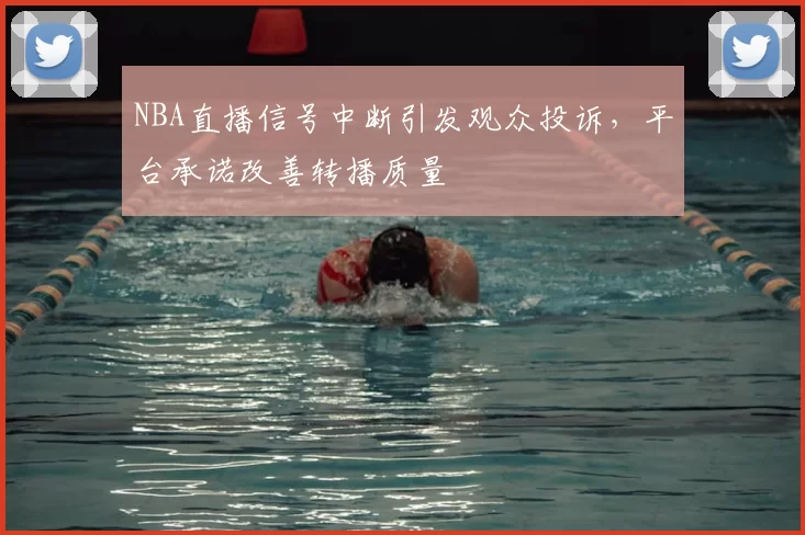 NBA直播信号中断引发观众投诉，平台承诺改善转播质量