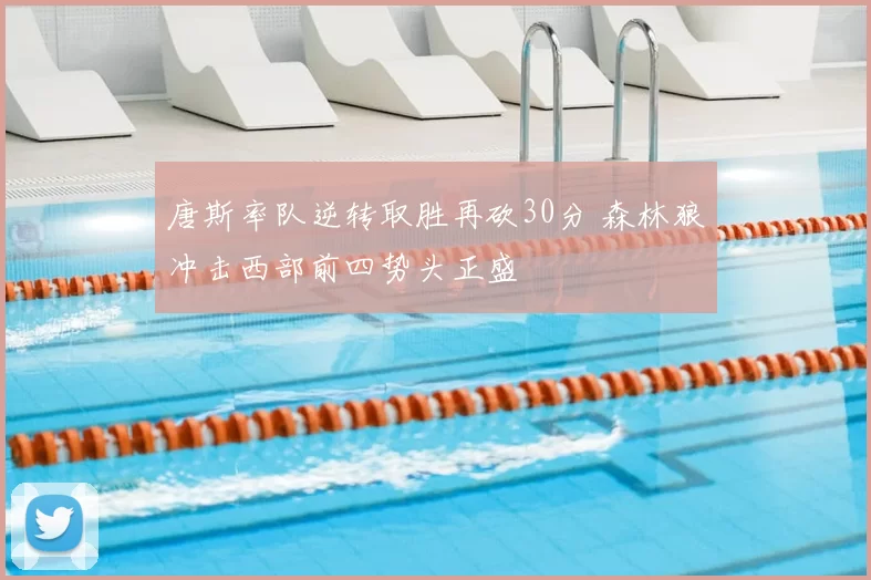 唐斯率队逆转取胜再砍30分 森林狼冲击西部前四势头正盛