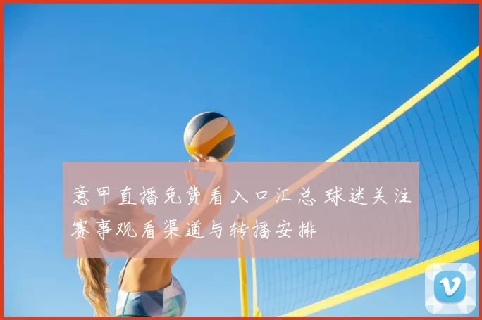 意甲直播免费看入口汇总 球迷关注赛事观看渠道与转播安排