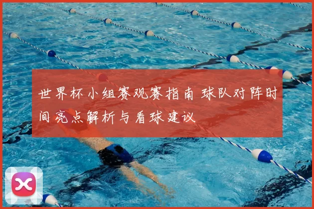 世界杯小组赛观赛指南 球队对阵时间亮点解析与看球建议