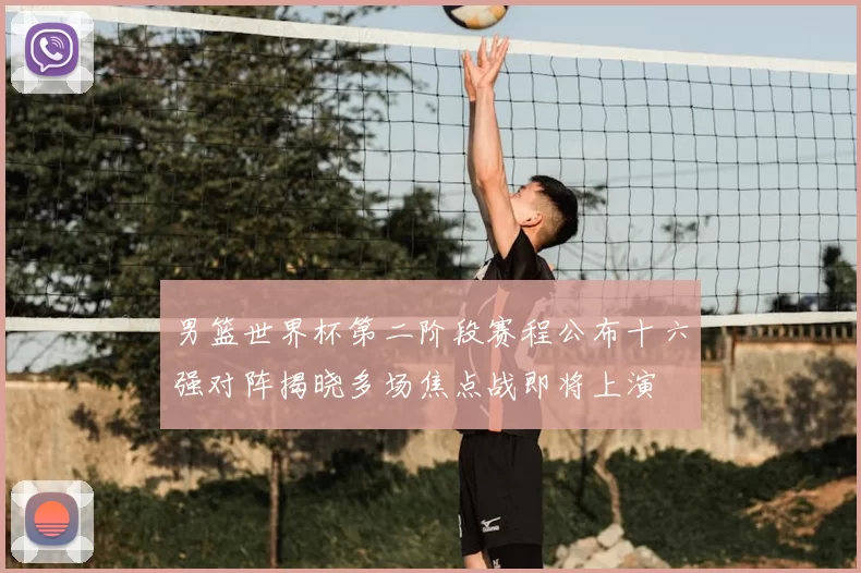 男篮世界杯第二阶段赛程公布十六强对阵揭晓多场焦点战即将上演