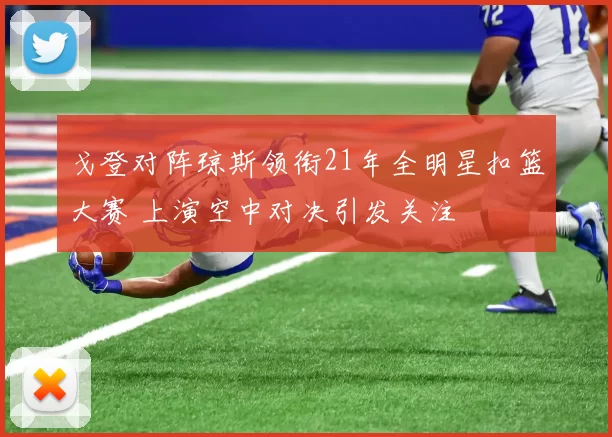戈登对阵琼斯领衔21年全明星扣篮大赛 上演空中对决引发关注