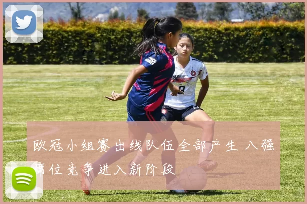 欧冠小组赛出线队伍全部产生 八强席位竞争进入新阶段