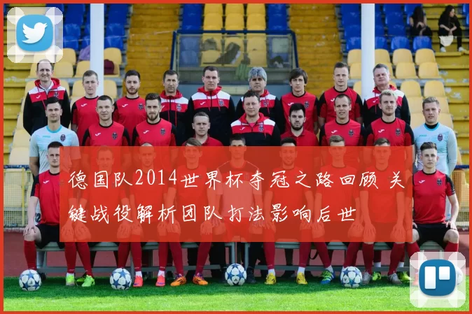 德国队2014世界杯夺冠之路回顾 关键战役解析团队打法影响后世