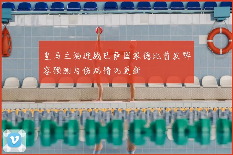 皇马主场迎战巴萨国家德比首发阵容预测与伤病情况更新