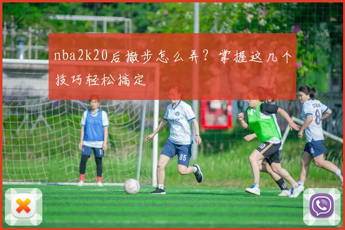 nba2k20后撤步怎么弄？掌握这几个技巧轻松搞定