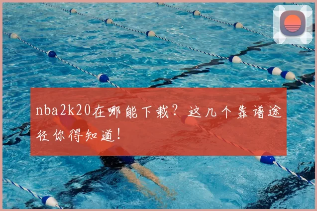 nba2k20在哪能下载?这几个靠谱途径你得知道!