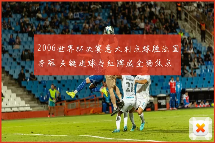 2006世界杯决赛意大利点球胜法国夺冠 关键进球与红牌成全场焦点
