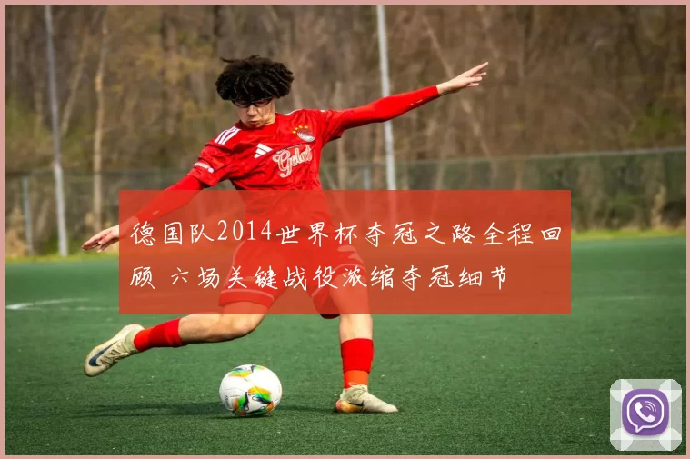 德国队2014世界杯夺冠之路全程回顾 六场关键战役浓缩夺冠细节