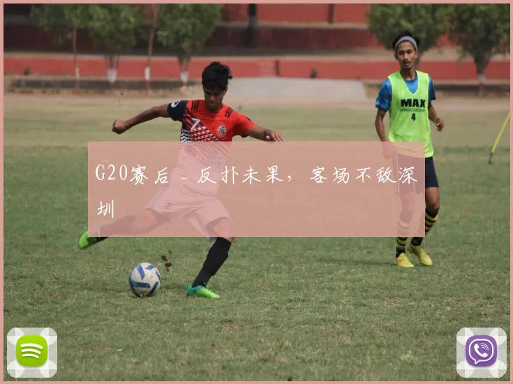 G20赛后 _ 反扑未果,客场不敌深圳