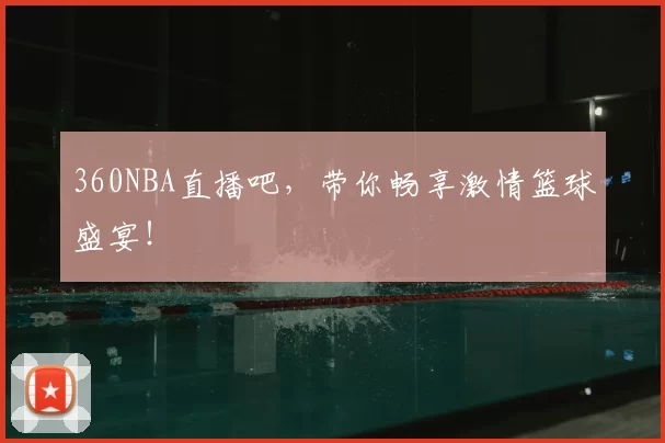 360NBA直播吧，带你畅享激情篮球盛宴！