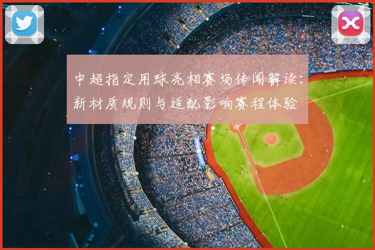 中超指定用球亮相赛场传闻解读：新材质规则与适配影响赛程体验