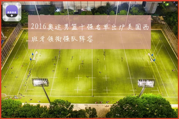 2016奥运男篮十强名单出炉美国西班牙领衔强队阵容