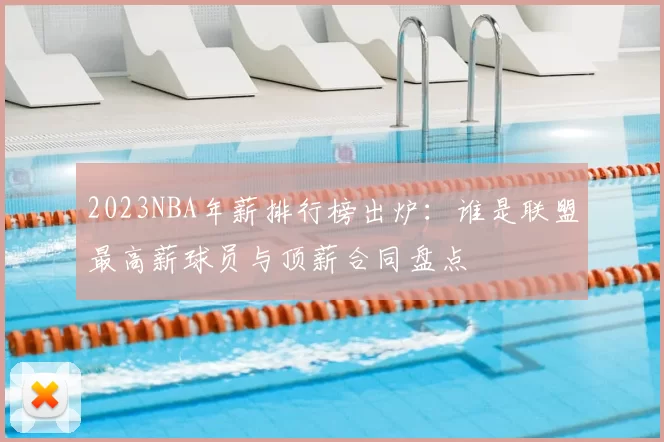 2023NBA年薪排行榜出炉：谁是联盟最高薪球员与顶薪合同盘点