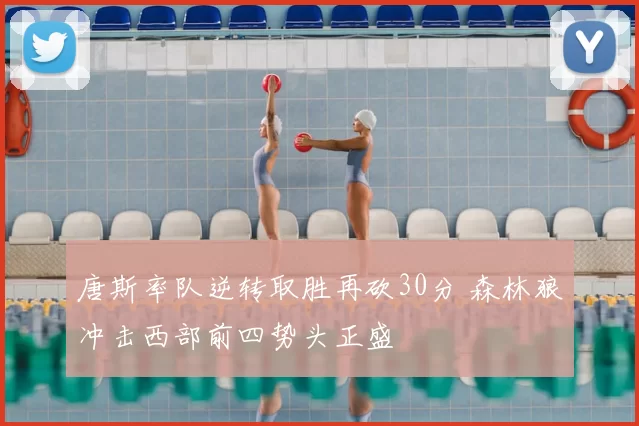 唐斯率队逆转取胜再砍30分 森林狼冲击西部前四势头正盛