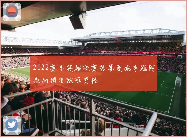 2022赛季英超联赛落幕曼城夺冠阿森纳锁定欧冠资格