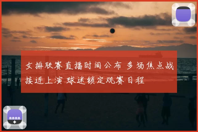 女排联赛直播时间公布 多场焦点战接连上演 球迷锁定观赛日程