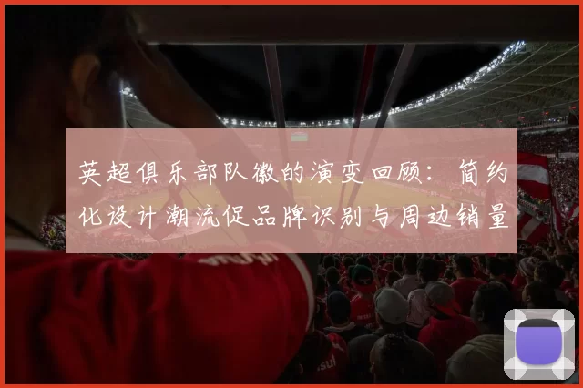 英超俱乐部队徽的演变回顾：简约化设计潮流促品牌识别与周边销量波动