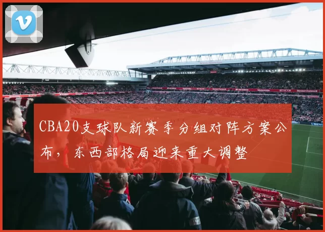 CBA20支球队新赛季分组对阵方案公布,东西部格局迎来重大调整