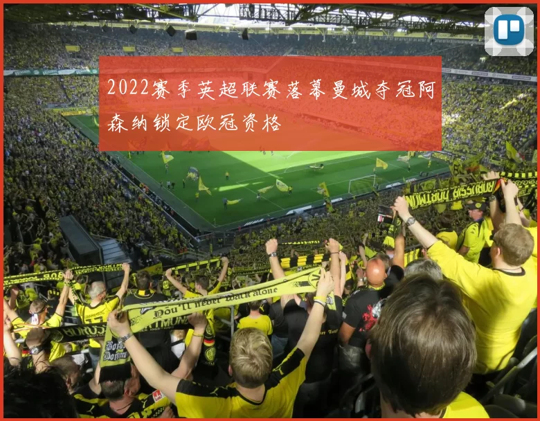 2022赛季英超联赛落幕曼城夺冠阿森纳锁定欧冠资格