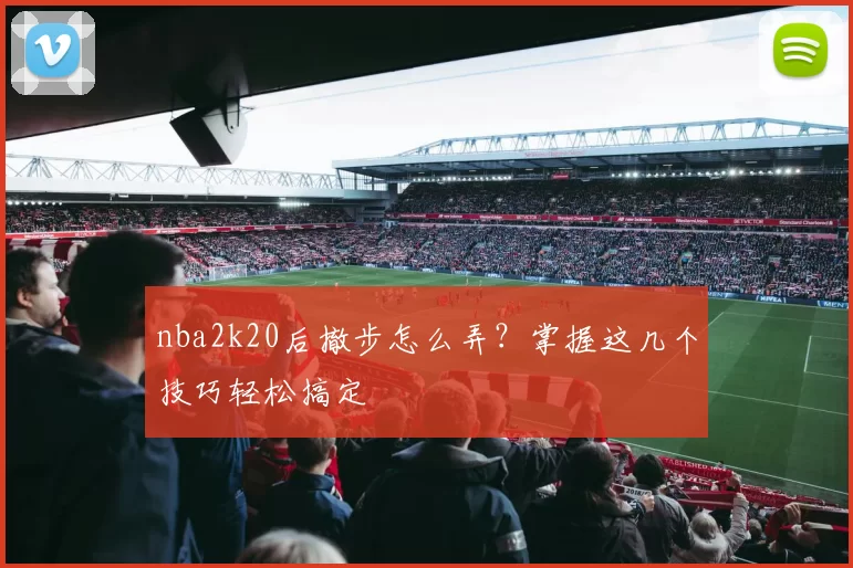 nba2k20后撤步怎么弄？掌握这几个技巧轻松搞定