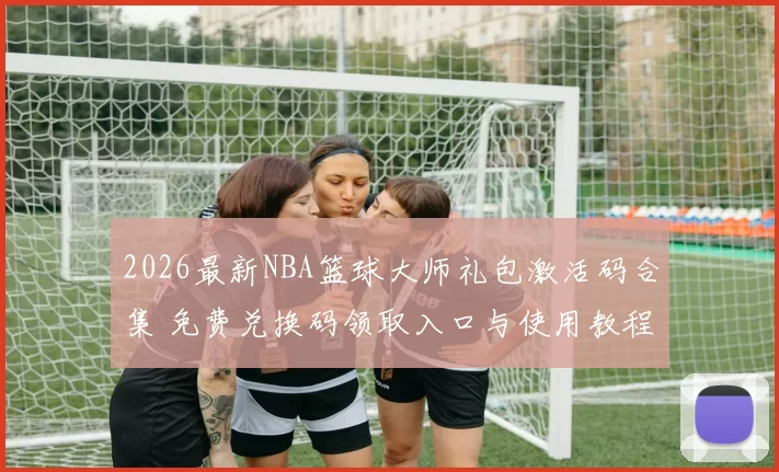 2026最新NBA篮球大师礼包激活码合集 免费兑换码领取入口与使用教程