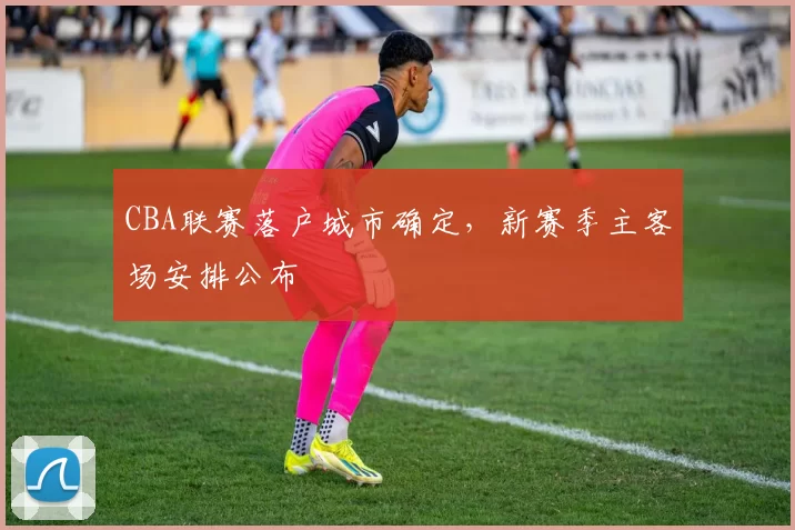 CBA联赛落户城市确定,新赛季主客场安排公布