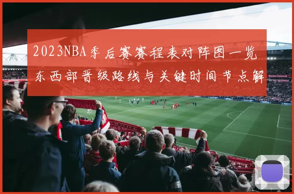 2023NBA季后赛赛程表对阵图一览 东西部晋级路线与关键时间节点解析